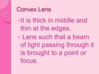 Convex Lens
It is thick in middle and
thin at the edges.
 Lens such that a beam
of light passing through it
is brought to a point or
focus.
 