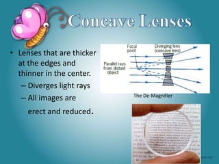 • Lenses that are thicker
at the edges and
thinner in the center.
– Diverges light rays
– All images are
erect and reduced.
The De-Magnifier
 