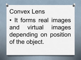 Convex Lens
• It forms real images
and virtual images
depending on position
of the object.
 