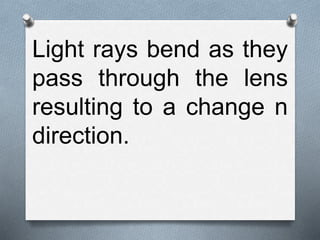 Light rays bend as they
pass through the lens
resulting to a change n
direction.
 
