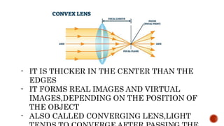 - IT IS THICKER IN THE CENTER THAN THE
EDGES
- IT FORMS REAL IMAGES AND VIRTUAL
IMAGES,DEPENDING ON THE POSITION OF
THE OBJECT
- ALSO CALLED CONVERGING LENS,LIGHT
 