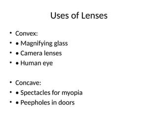 Uses of Lenses
• Convex:
• • Magnifying glass
• • Camera lenses
• • Human eye
• Concave:
• • Spectacles for myopia
• • Peepholes in doors
 
