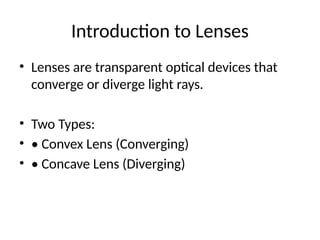 Introduction to Lenses
• Lenses are transparent optical devices that
converge or diverge light rays.
• Two Types:
• • Convex Lens (Converging)
• • Concave Lens (Diverging)
 