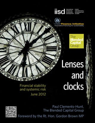 The
                                  Blended
                                  Capital
                                  Group




                             Lenses
                                 and
 Financial stability
 and systemic risk            clocks
        June 2012


                        Paul Clements-Hunt,
                  The Blended Capital Group
Foreword by the Rt. Hon. Gordon Brown MP
 