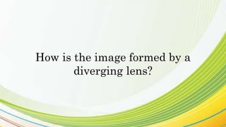 How is the image formed by a
diverging lens?
 