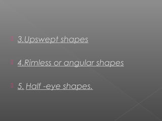  3.Upswept shapes
 4.Rimless or angular shapes
 5. Half -eye shapes.
 