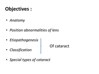 • Anatomy
• Position abnormalities of lens
• Etiopathogenesis
• Classification
• Special types of cataract
Objectives :
Of cataract
 