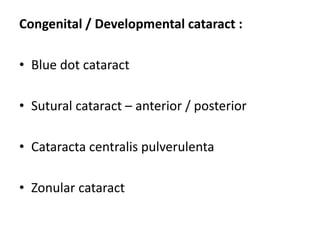 Congenital / Developmental cataract :
• Blue dot cataract
• Sutural cataract – anterior / posterior
• Cataracta centralis pulverulenta
• Zonular cataract
 