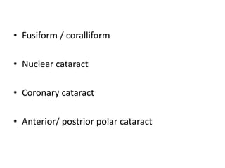 • Fusiform / coralliform
• Nuclear cataract
• Coronary cataract
• Anterior/ postrior polar cataract
 
