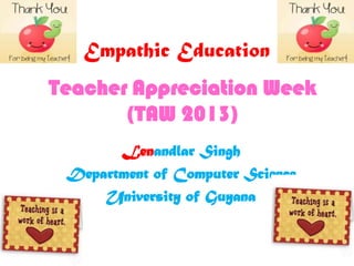 Empathic Education
Lenandlar Singh
Department of Computer Science
University of Guyana
Teacher Appreciation Week
(TAW 2013)
 