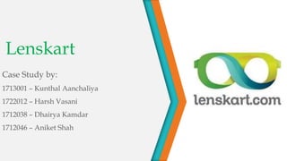 Lenskart
Case Study by:
1713001 – Kunthal Aanchaliya
1722012 – Harsh Vasani
1712038 – Dhairya Kamdar
1712046 – Aniket Shah
 