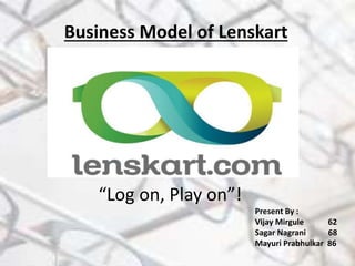 Business Model of Lenskart
Present By :
Vijay Mirgule 62
Sagar Nagrani 68
Mayuri Prabhulkar 86
“Log on, Play on”!
 
