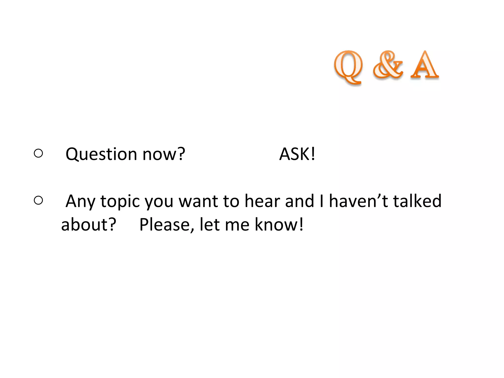 o Question now? ASK!
o Any topic you want to hear and I haven’t talked
about? Please, let me know!
 