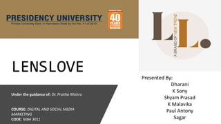 LENSLOVE Presented By:
Dharani
K Sony
Shyam Prasad
K Malavika
Paul Antony
Sagar
Under the guidance of: Dr. Pratika Mishra
COURSE: DIGITAL AND SOCIAL MEDIA
MARKETING
CODE: MBA 3011
 
