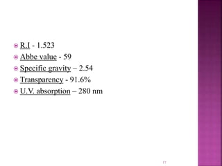  R.I - 1.523
 Abbe value - 59
 Specific gravity – 2.54
 Transparency - 91.6%
 U.V. absorption – 280 nm
17
 
