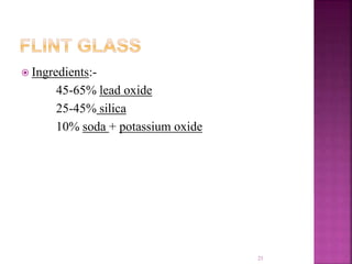  Ingredients:-
45-65% lead oxide
25-45% silica
10% soda + potassium oxide
21
 