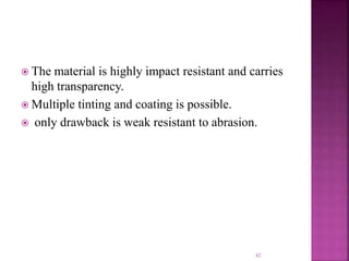  The material is highly impact resistant and carries
high transparency.
 Multiple tinting and coating is possible.
 only drawback is weak resistant to abrasion.
42
 