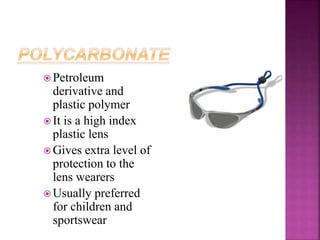  Petroleum
derivative and
plastic polymer
 It is a high index
plastic lens
 Gives extra level of
protection to the
lens wearers
 Usually preferred
for children and
sportswear
46
 