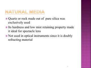  Quartz or rock made out of pure silica was
exclusively used
 Its hardness and low mist retaining property made
it ideal for spectacle lens
 Not used in optical instruments since it is doubly
refracting material
5
 