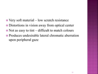  Very soft material – low scratch resistance
 Distortions in vision away from optical center
 Not as easy to tint – difficult to match colours
 Produces undesirable lateral chromatic aberration
upon peripheral gaze
53
 