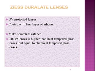  UV protected lenses
 Coated with fine layer of silicon
 Make scratch resistance
 CR-39 lenses is higher than heat tampered glass
lenses but equal to chemical tampered glass
lenses.
54
 