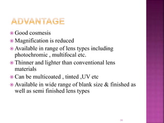 Good cosmesis
 Magnification is reduced
 Available in range of lens types including
photochromic , multifocal etc.
 Thinner and lighter than conventional lens
materials
 Can be multicoated , tinted ,UV etc
 Available in wide range of blank size & finished as
well as semi finished lens types
59
 