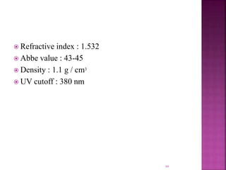  Refractive index : 1.532
 Abbe value : 43-45
 Density : 1.1 g / cm3
 UV cutoff : 380 nm
66
 