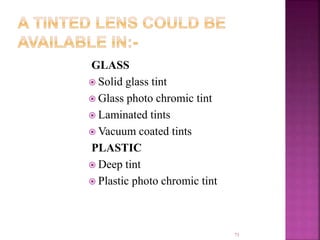 GLASS
 Solid glass tint
 Glass photo chromic tint
 Laminated tints
 Vacuum coated tints
PLASTIC
 Deep tint
 Plastic photo chromic tint
71
 