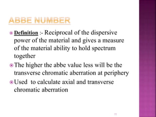  Definition :- Reciprocal of the dispersive
power of the material and gives a measure
of the material ability to hold spectrum
together
The higher the abbe value less will be the
transverse chromatic aberration at periphery
Used to calculate axial and transverse
chromatic aberration
77
 