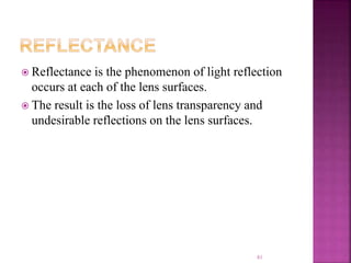  Reflectance is the phenomenon of light reflection
occurs at each of the lens surfaces.
 The result is the loss of lens transparency and
undesirable reflections on the lens surfaces.
81
 