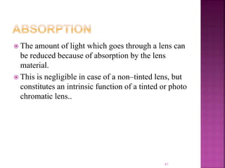  The amount of light which goes through a lens can
be reduced because of absorption by the lens
material.
 This is negligible in case of a non–tinted lens, but
constitutes an intrinsic function of a tinted or photo
chromatic lens..
87
 