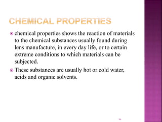  chemical properties shows the reaction of materials
to the chemical substances usually found during
lens manufacture, in every day life, or to certain
extreme conditions to which materials can be
subjected.
 These substances are usually hot or cold water,
acids and organic solvents.
96
 