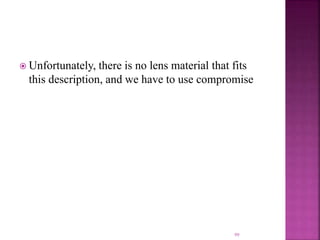  Unfortunately, there is no lens material that fits
this description, and we have to use compromise
99
 