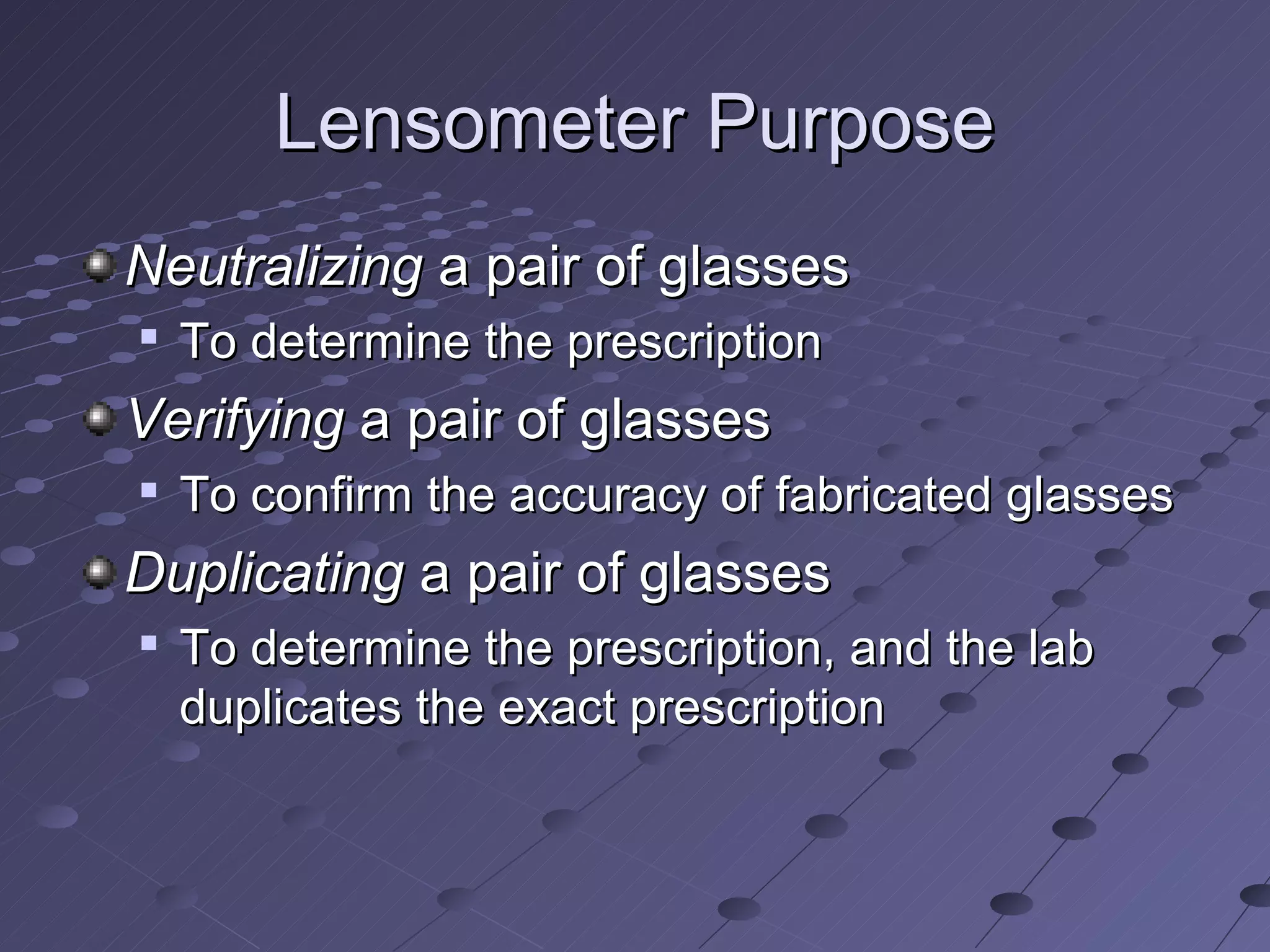 Lensometer Purpose
Neutralizing a pair of glasses

    To determine the prescription
Verifying a pair of glasses
   To confirm the accuracy of fabricated glasses
Duplicating a pair of glasses
   To determine the prescription, and the lab
    duplicates the exact prescription
 
