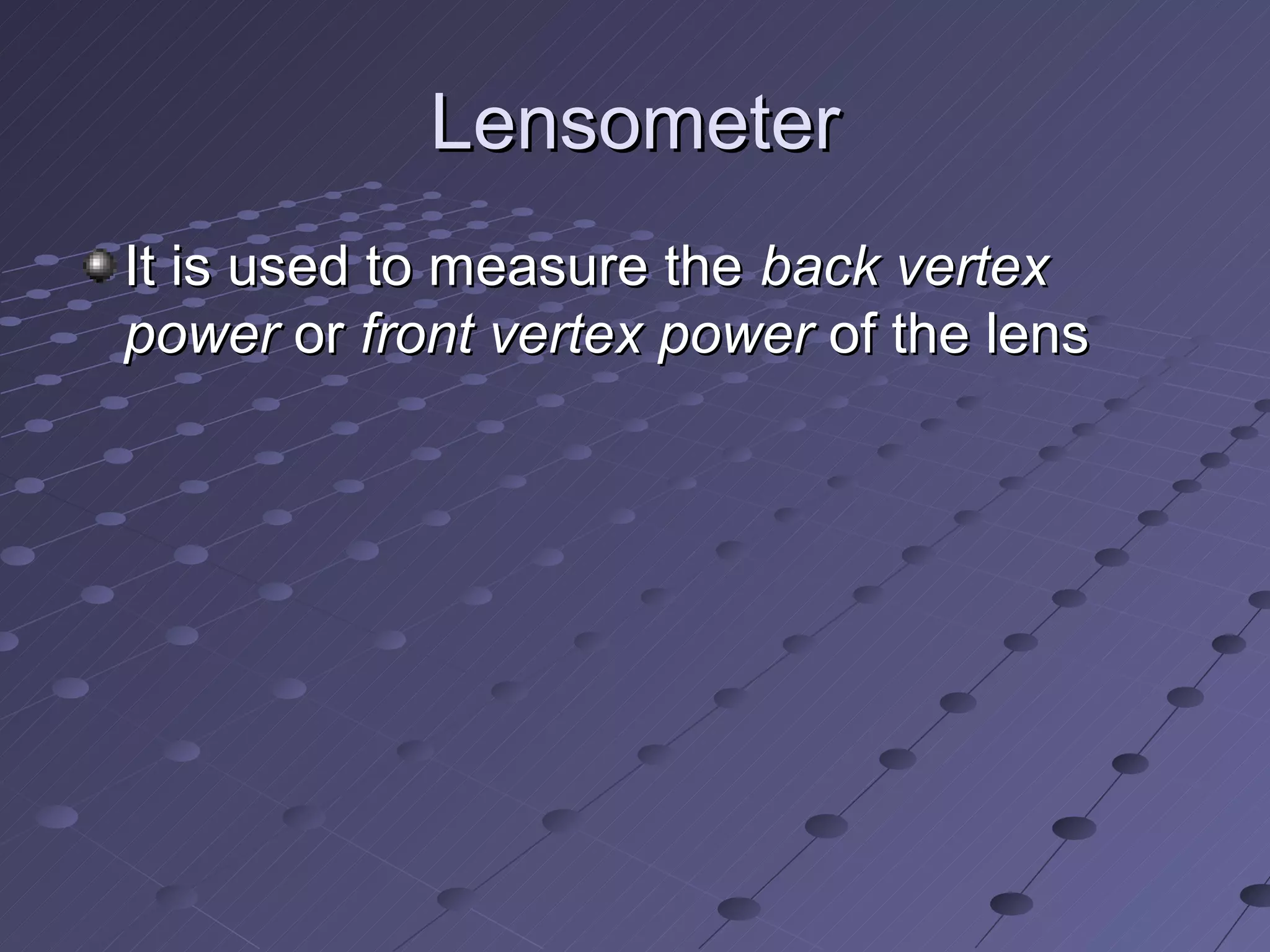 Lensometer
It is used to measure the back vertex
power or front vertex power of the lens
 