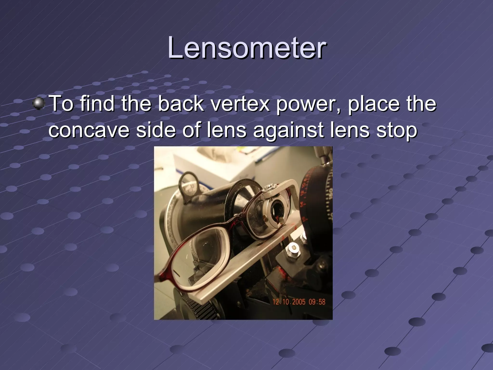 Lensometer
To find the back vertex power, place the
concave side of lens against lens stop
 