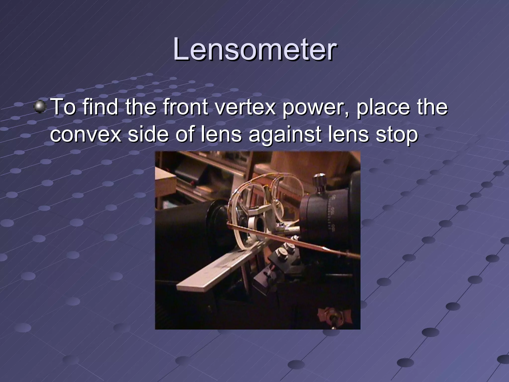 Lensometer
To find the front vertex power, place the
convex side of lens against lens stop
 