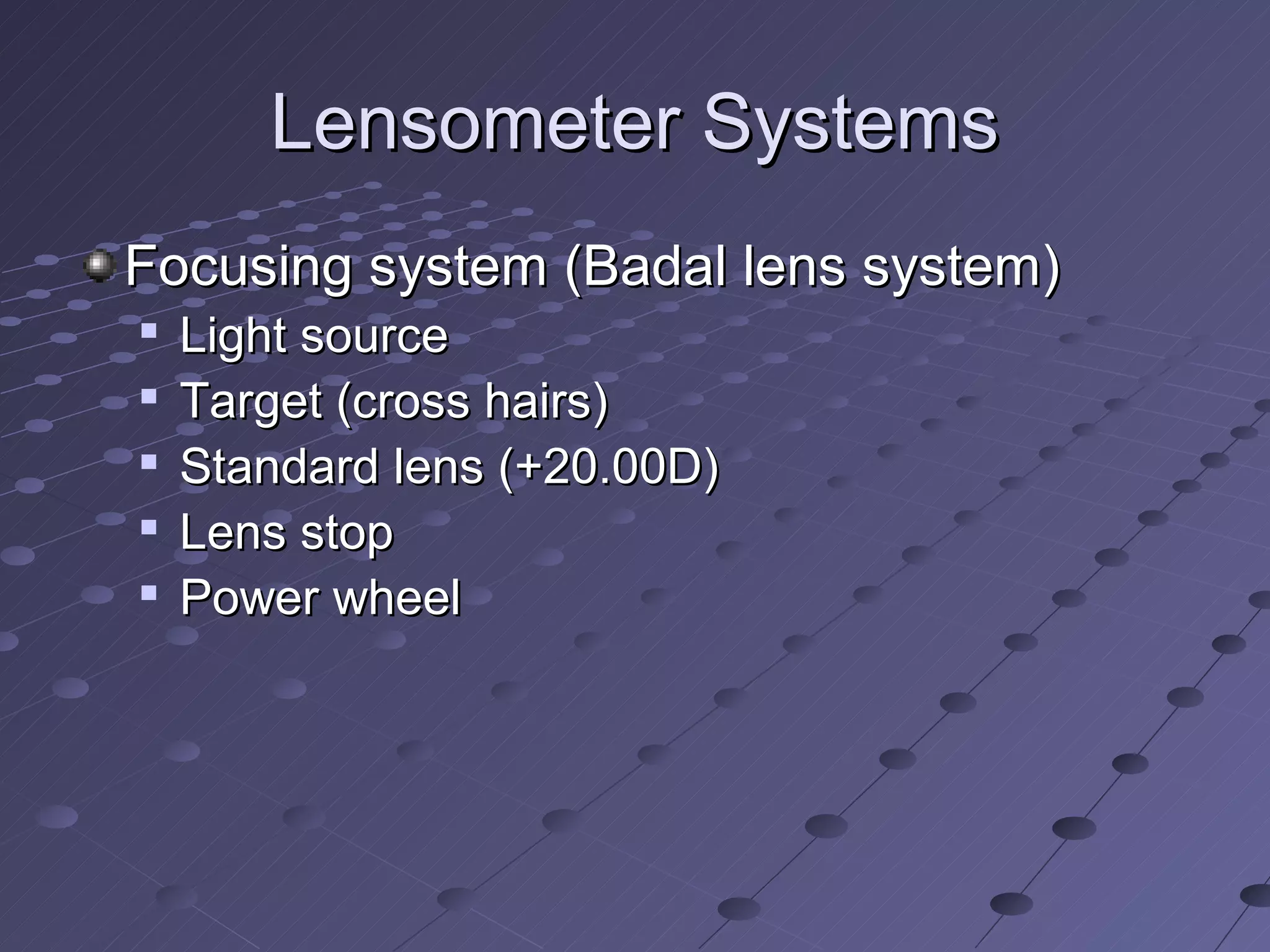 Lensometer Systems
Focusing system (Badal lens system)
   Light source

    Target (cross hairs)

    Standard lens (+20.00D)

    Lens stop
   Power wheel
 