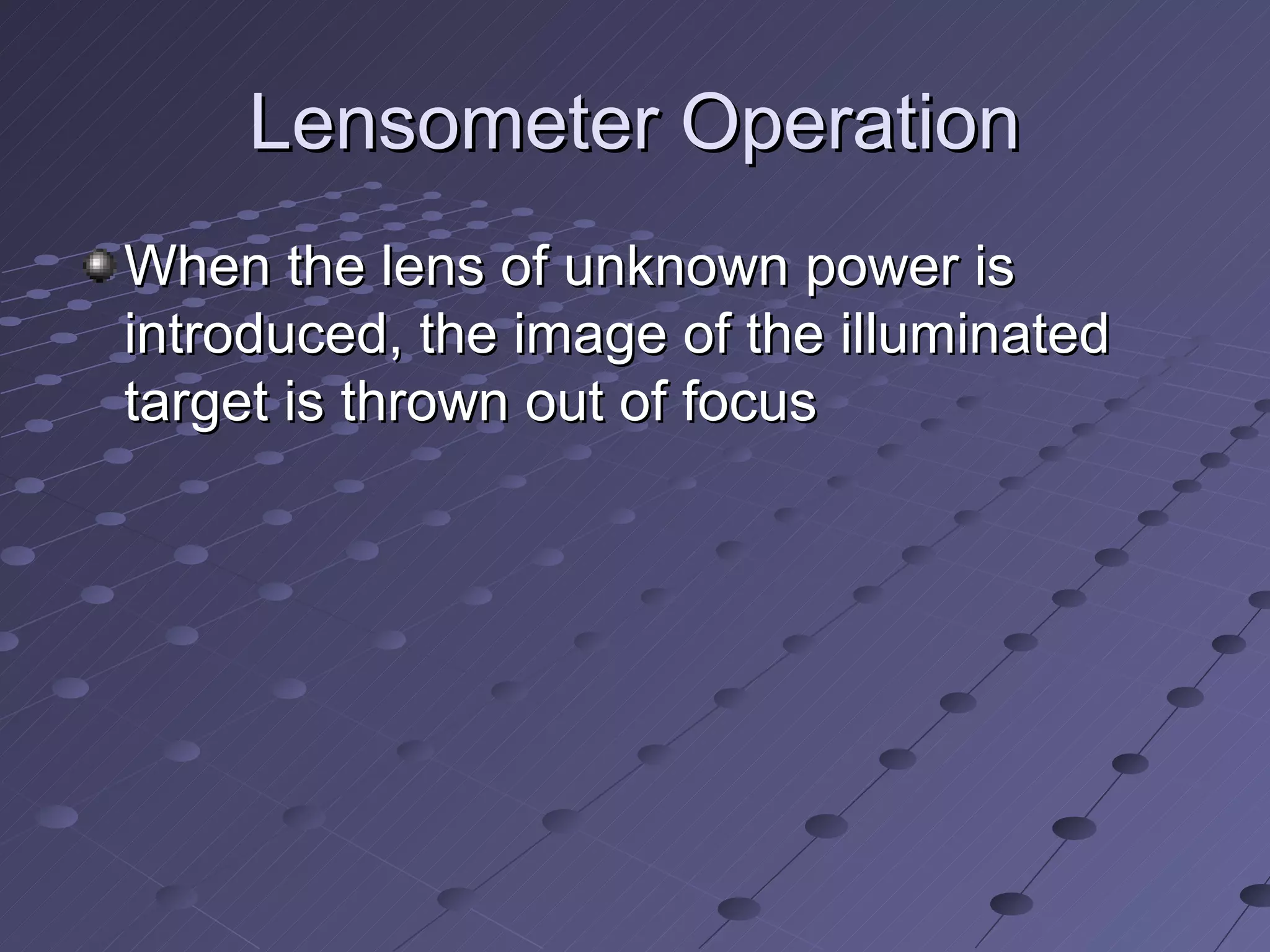 Lensometer Operation
When the lens of unknown power is
introduced, the image of the illuminated
target is thrown out of focus
 