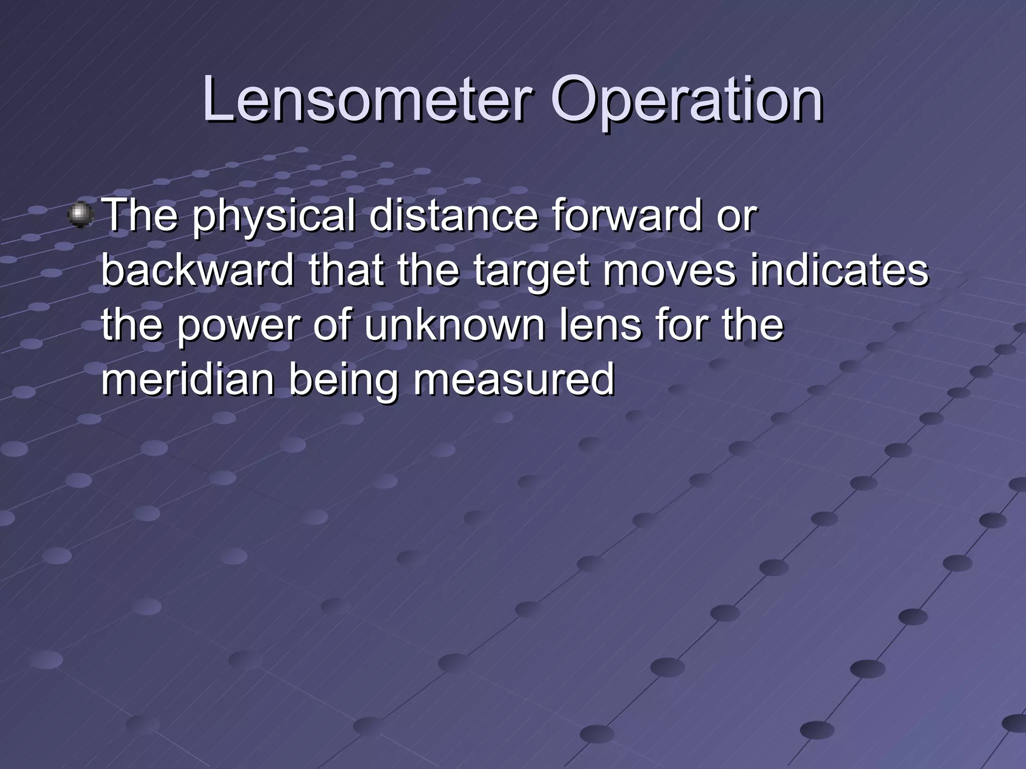 Lensometer Operation
The physical distance forward or
backward that the target moves indicates
the power of unknown lens for the
meridian being measured
 