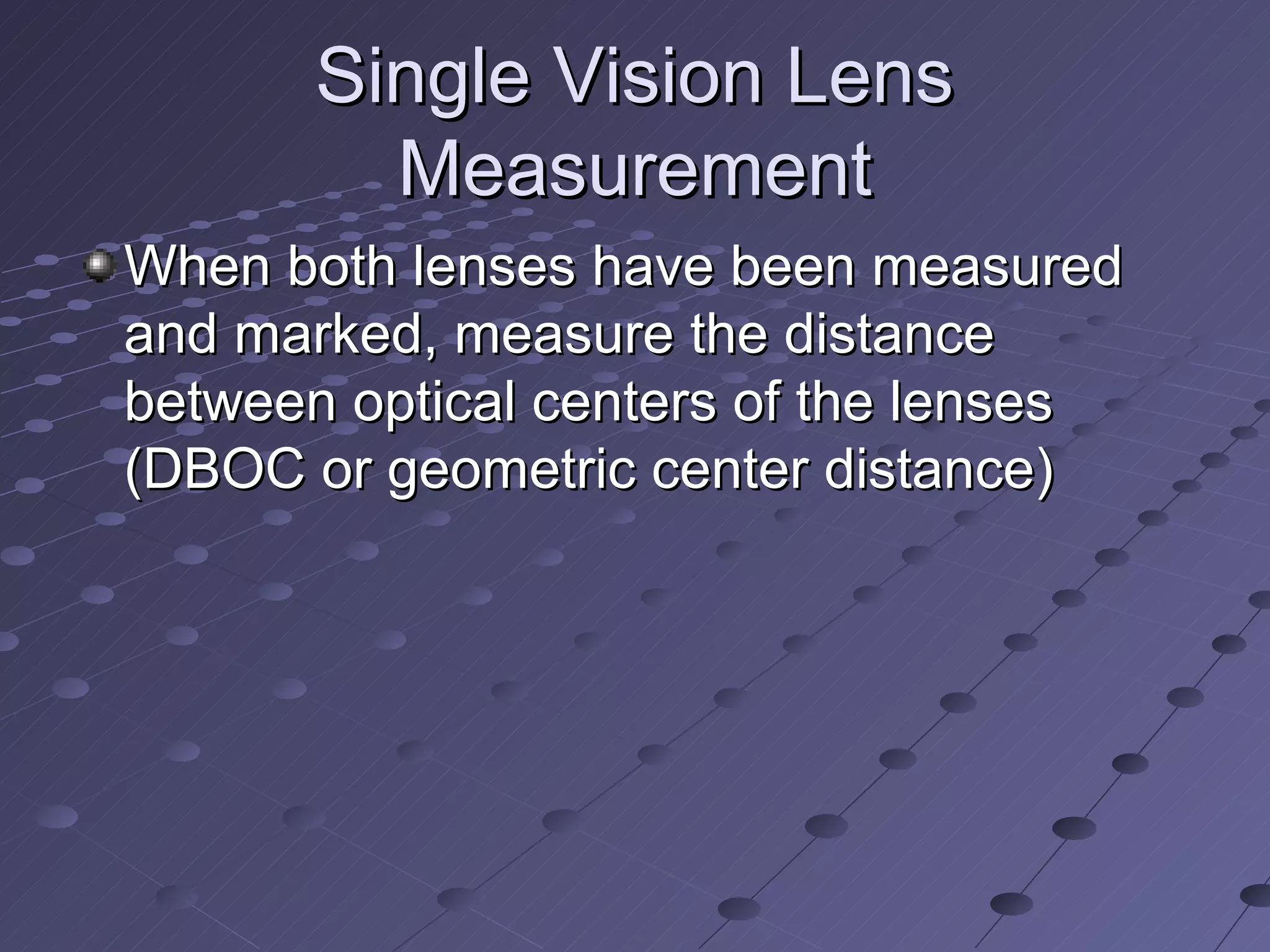 Single Vision Lens
         Measurement
When both lenses have been measured
and marked, measure the distance
between optical centers of the lenses
(DBOC or geometric center distance)
 