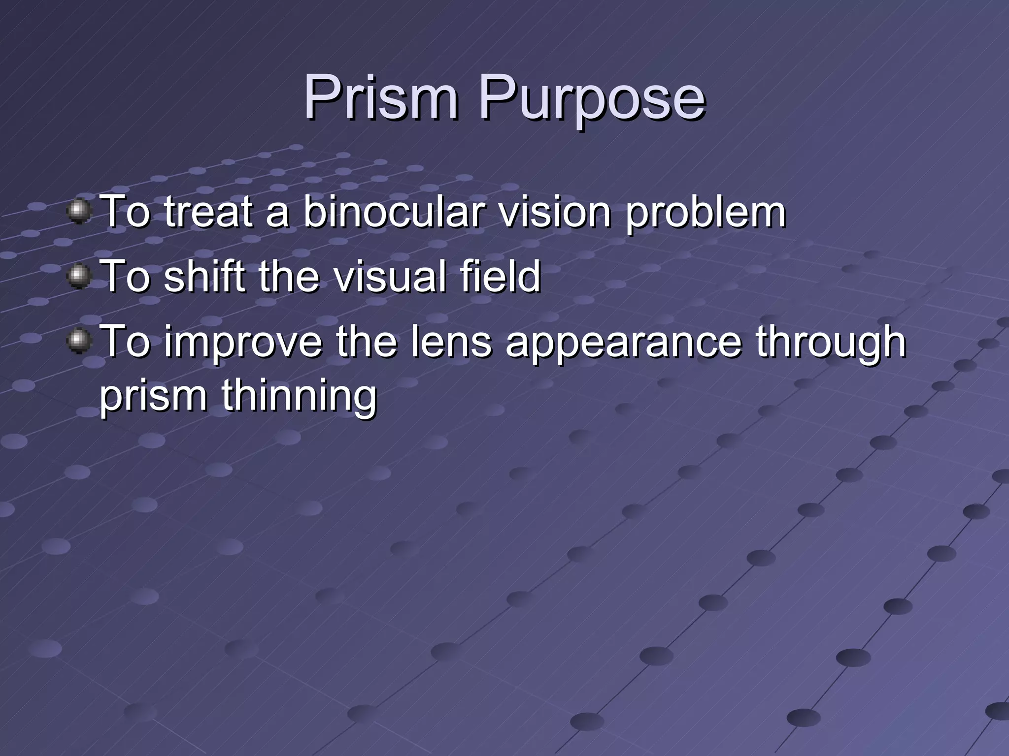 Prism Purpose
To treat a binocular vision problem
To shift the visual field
To improve the lens appearance through
prism thinning
 