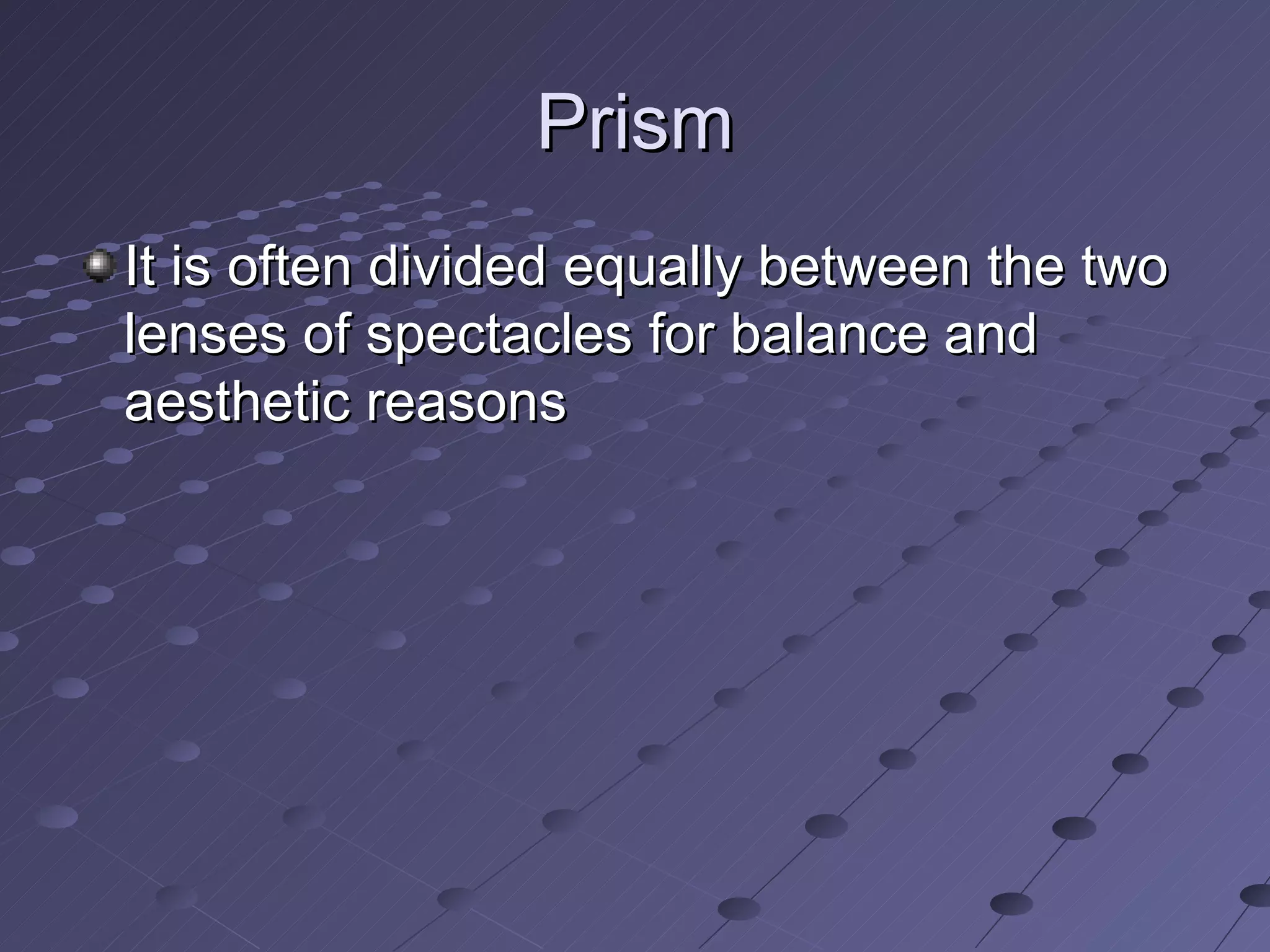 Prism
It is often divided equally between the two
lenses of spectacles for balance and
aesthetic reasons
 