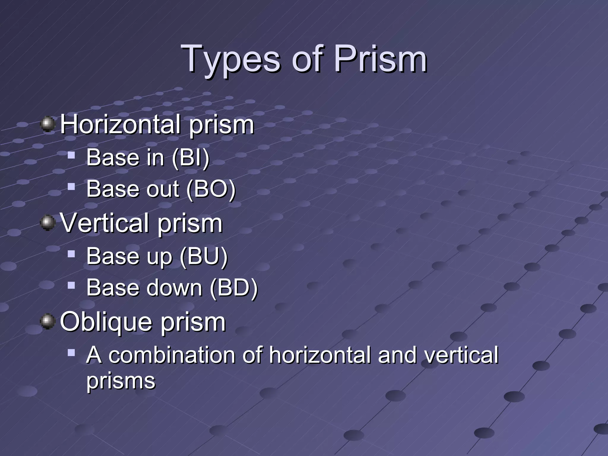 Types of Prism
Horizontal prism
   Base in (BI)
   Base out (BO)
Vertical prism
   Base up (BU)
   Base down (BD)
Oblique prism
   A combination of horizontal and vertical
    prisms
 