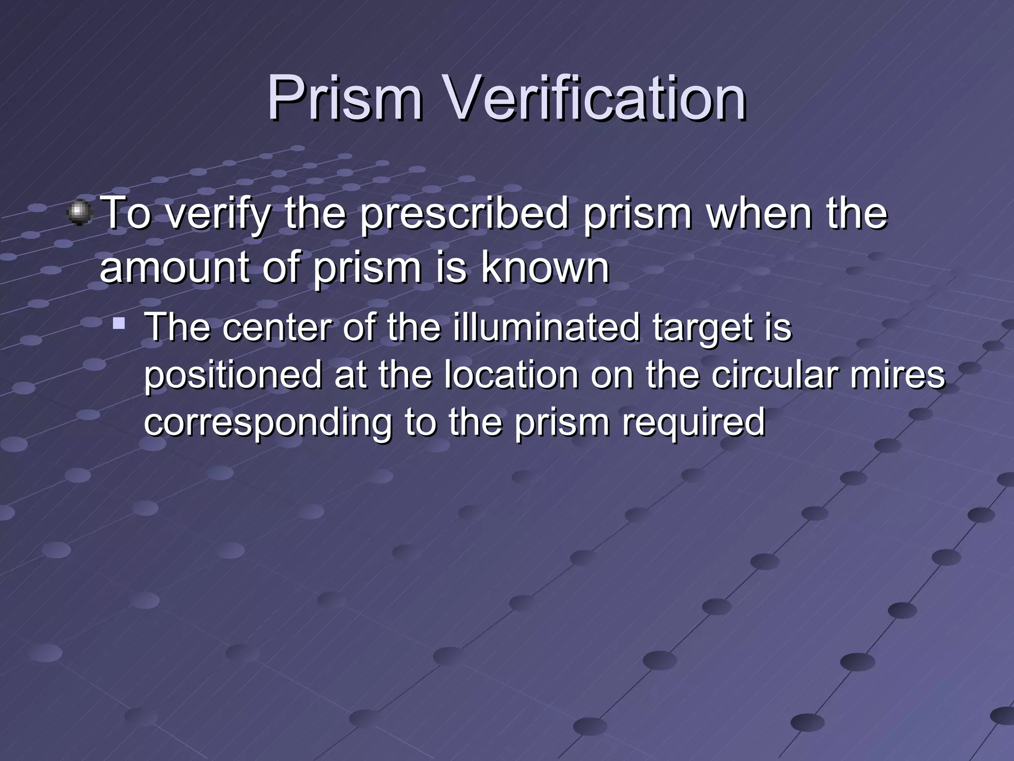 Prism Verification
To verify the prescribed prism when the
amount of prism is known
   The center of the illuminated target is
    positioned at the location on the circular mires
    corresponding to the prism required
 