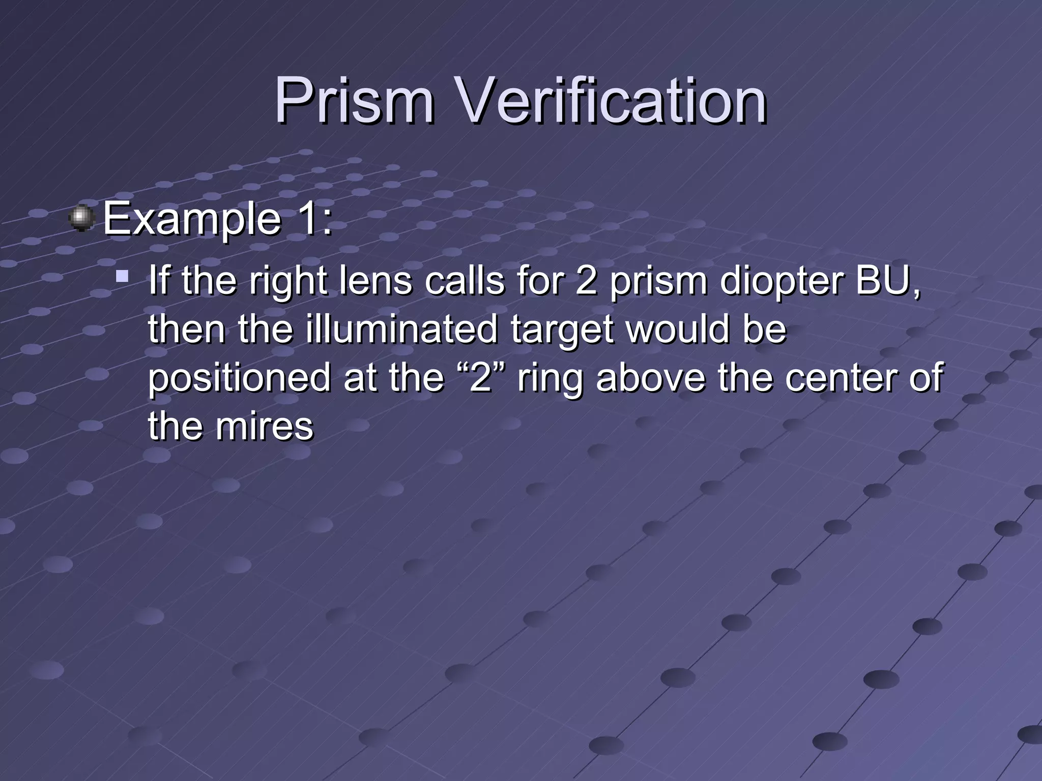 Prism Verification
Example 1:

    If the right lens calls for 2 prism diopter BU,
    then the illuminated target would be
    positioned at the “2” ring above the center of
    the mires
 