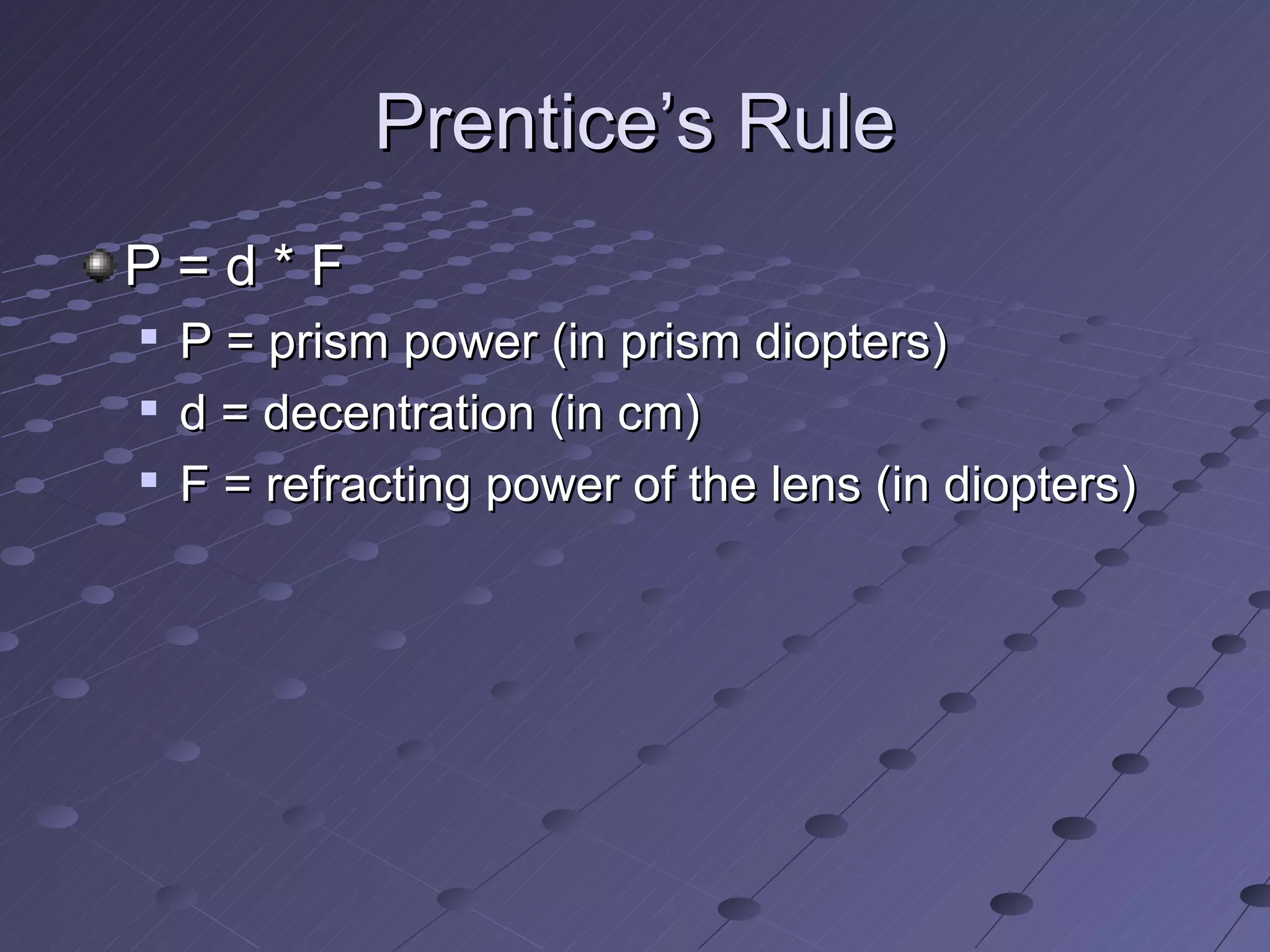 Prentice’s Rule
P=d*F

    P = prism power (in prism diopters)
   d = decentration (in cm)
   F = refracting power of the lens (in diopters)
 