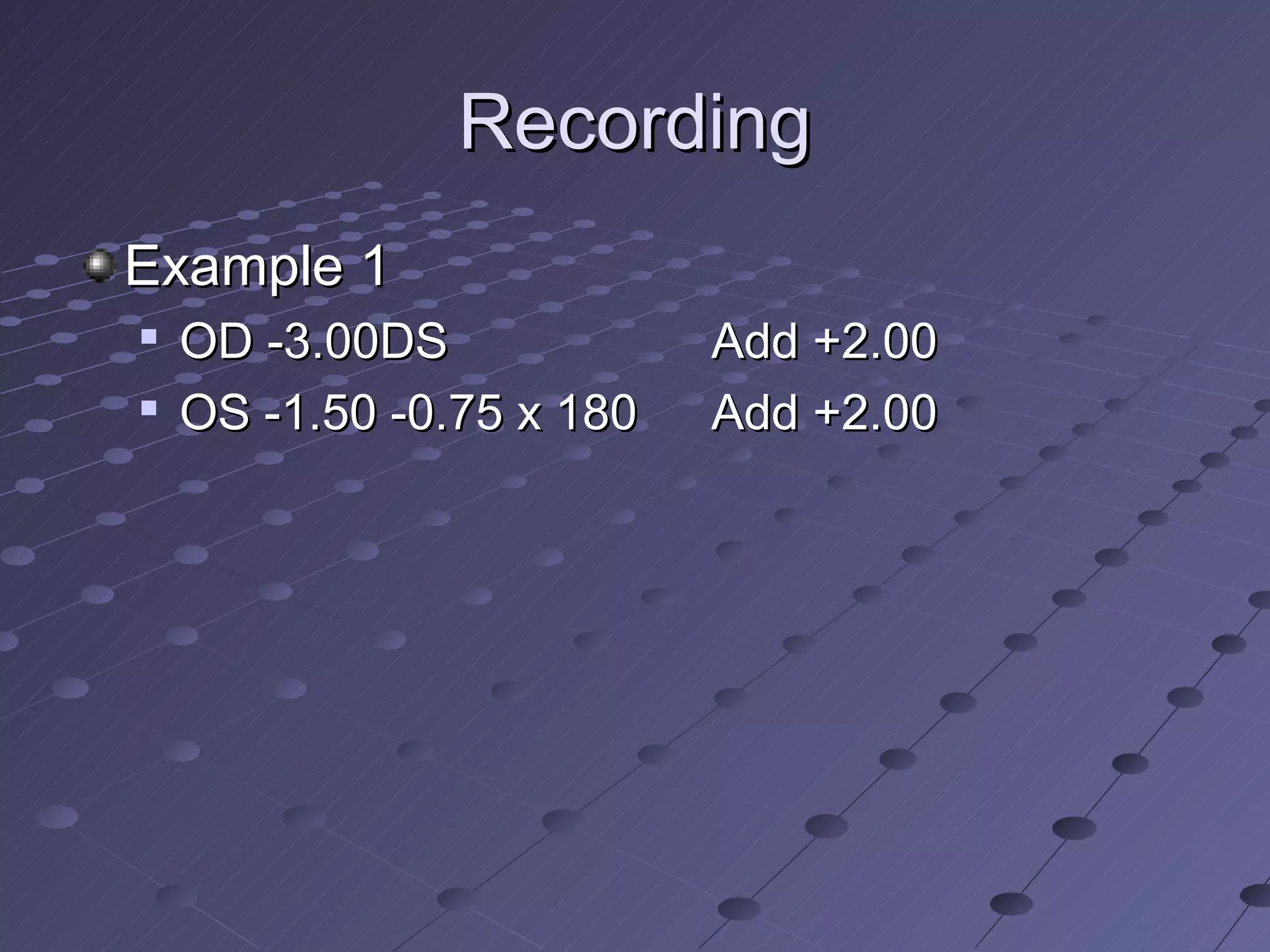 Recording
Example 1

    OD -3.00DS             Add +2.00
   OS -1.50 -0.75 x 180   Add +2.00
 