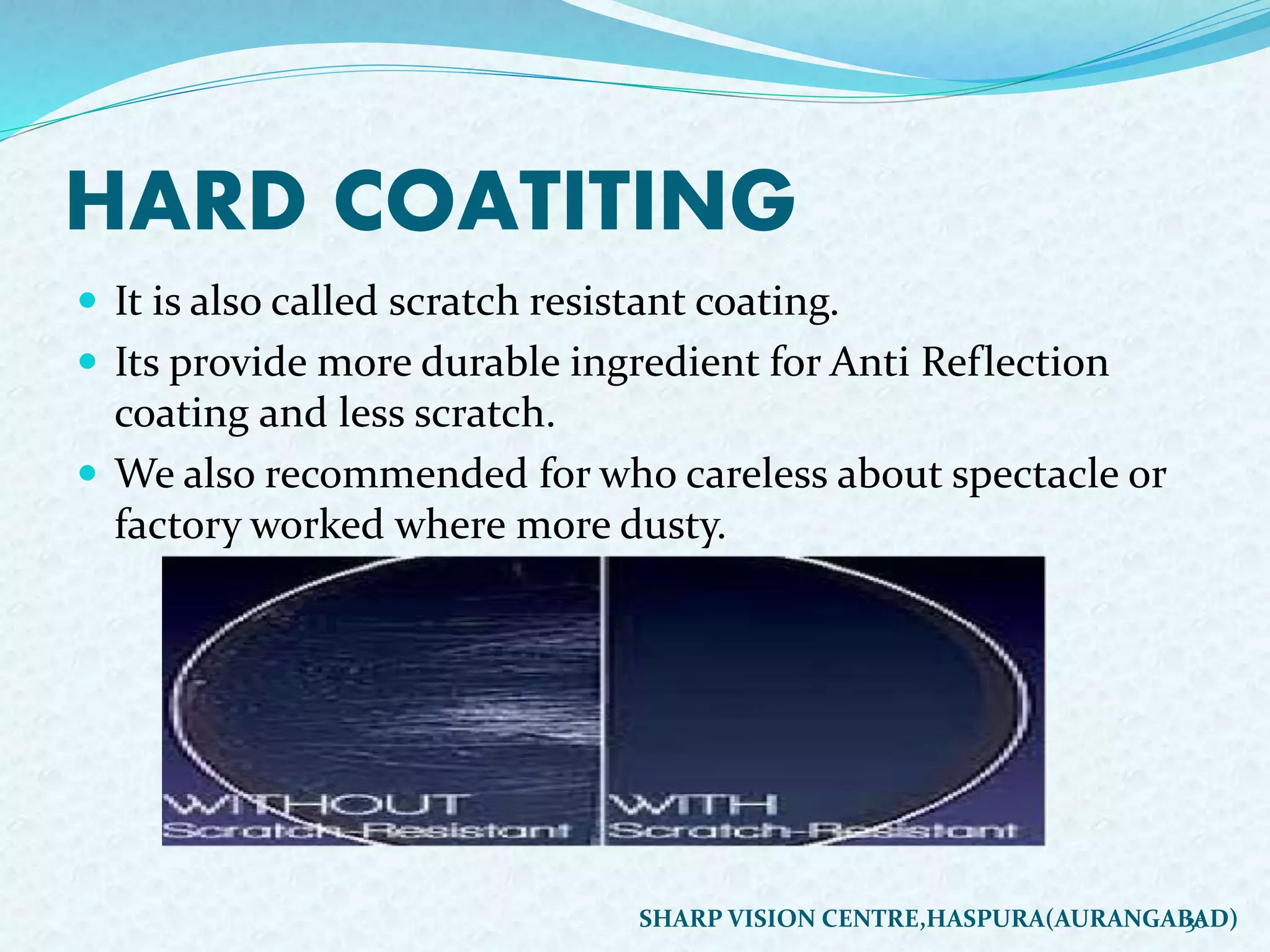 HARD COATITING
 It is also called scratch resistant coating.
 Its provide more durable ingredient for Anti Reflection
coating and less scratch.
 We also recommended for who careless about spectacle or
factory worked where more dusty.
30SHARP VISION CENTRE,HASPURA(AURANGABAD)
 