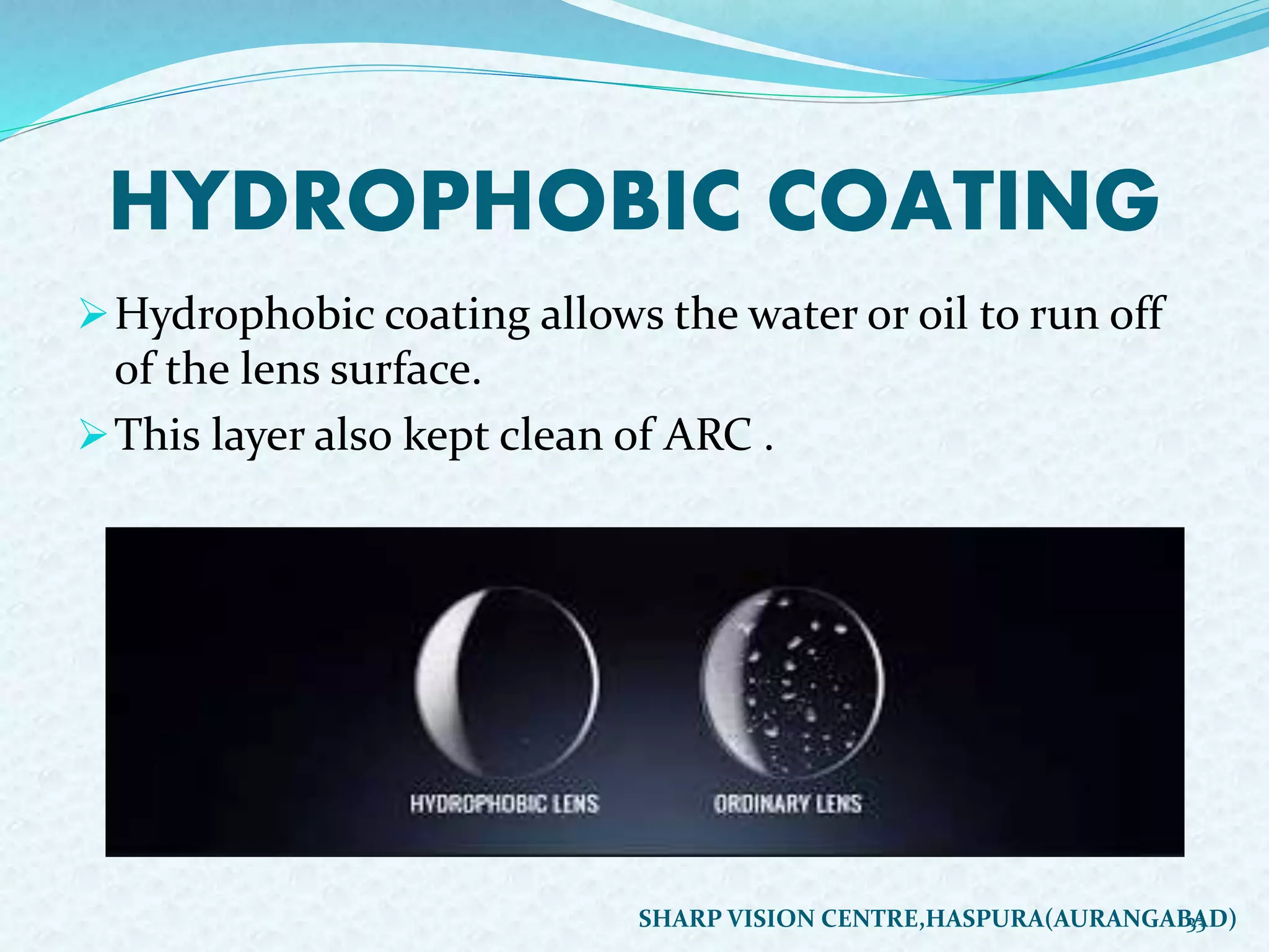 HYDROPHOBIC COATING
Hydrophobic coating allows the water or oil to run off
of the lens surface.
This layer also kept clean of ARC .
33SHARP VISION CENTRE,HASPURA(AURANGABAD)
 